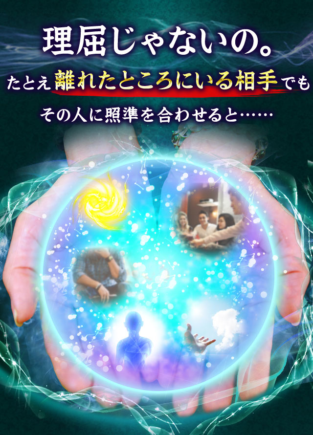 理屈じゃないの。たとえ離れたところにいる相手でもその人に照準を合わせると…… 本質 過去の記憶 本心 芽生えつつある未来の気持ち その人の心を守護するエネルギー