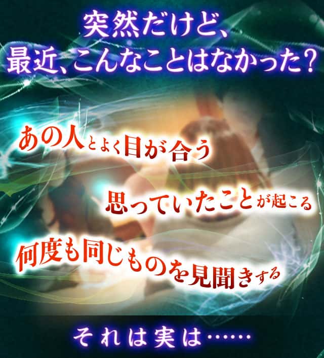 突然だけど、最近、こんなことはなかった？ あの人とよく目が合う 思っていたことが起こる 何度も同じものを見聞きする それは実は……