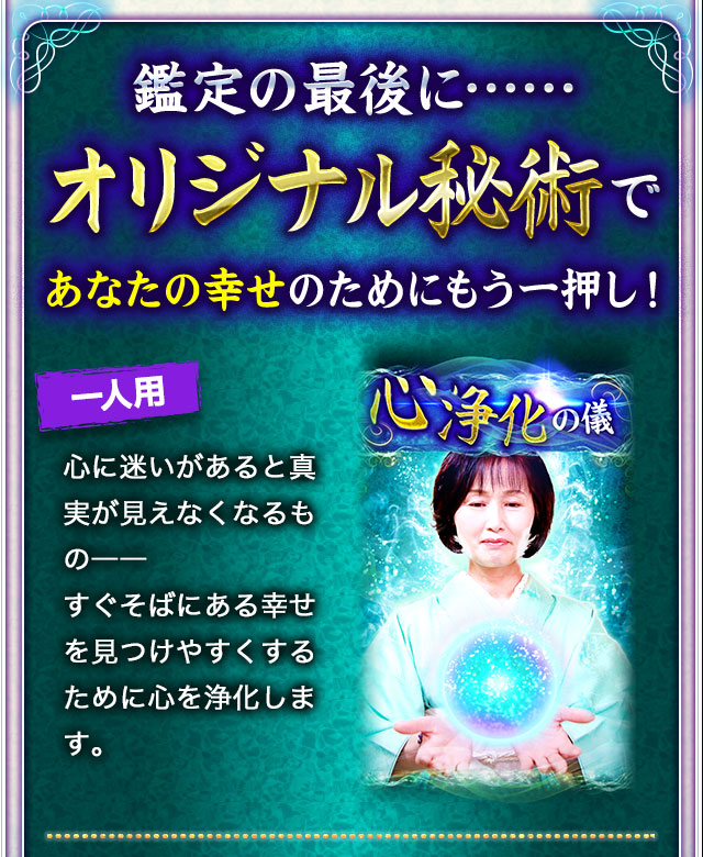 鑑定の最後に…… オリジナル秘術であなたの幸せのためにもう一押し！　一人用 心浄化の儀 心に迷いがあると真実が見えなくなるもの―― すぐそばにある幸せを見つけやすくするために心を浄化します。